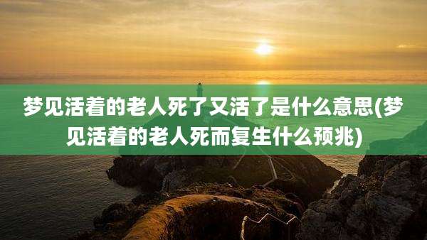 梦见活着的老人死了又活了是什么意思(梦见活着的老人死而复生什么预兆)