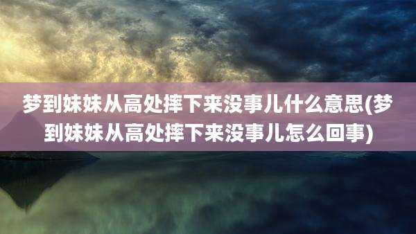 梦到妹妹从高处摔下来没事儿什么意思(梦到妹妹从高处摔下来没事儿怎么回事)