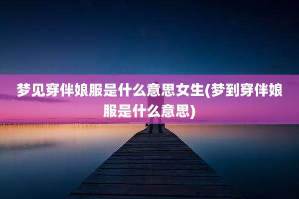 梦见穿伴娘服是什么意思女生(梦到穿伴娘服是什么意思)