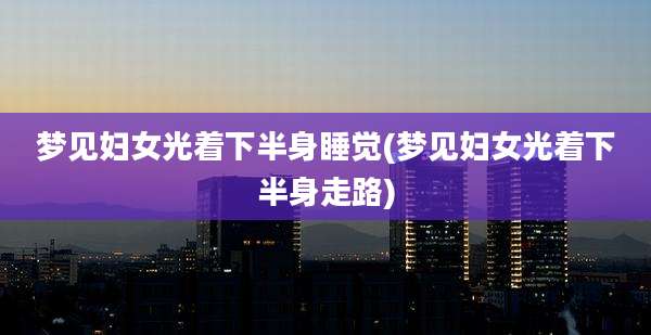 梦见妇女光着下半身睡觉(梦见妇女光着下半身走路)
