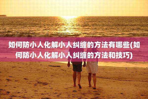 如何防小人化解小人纠缠的方法有哪些(如何防小人化解小人纠缠的方法和技巧)
