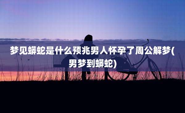 梦见蟒蛇是什么预兆男人怀孕了周公解梦(男梦到蟒蛇)