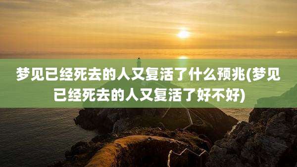 梦见已经死去的人又复活了什么预兆(梦见已经死去的人又复活了好不好)
