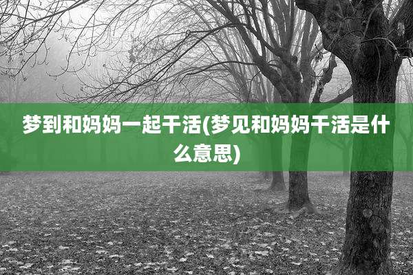 梦到和妈妈一起干活(梦见和妈妈干活是什么意思)
