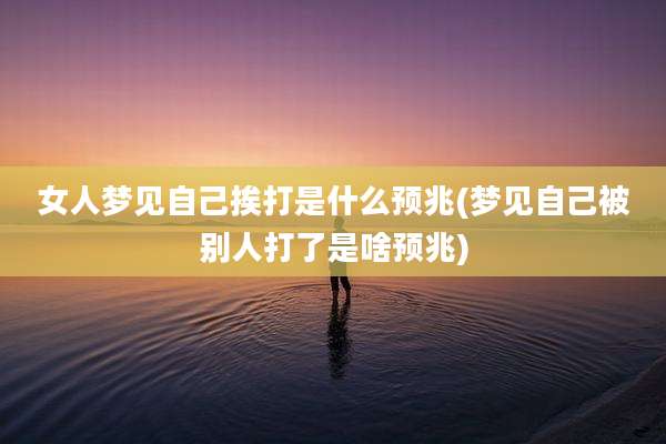 女人梦见自己挨打是什么预兆(梦见自己被别人打了是啥预兆)