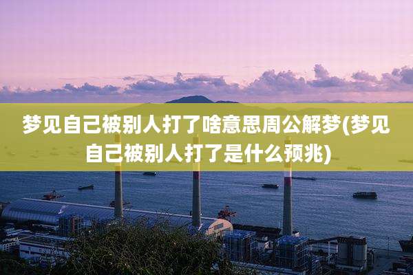 梦见自己被别人打了啥意思周公解梦(梦见自己被别人打了是什么预兆)