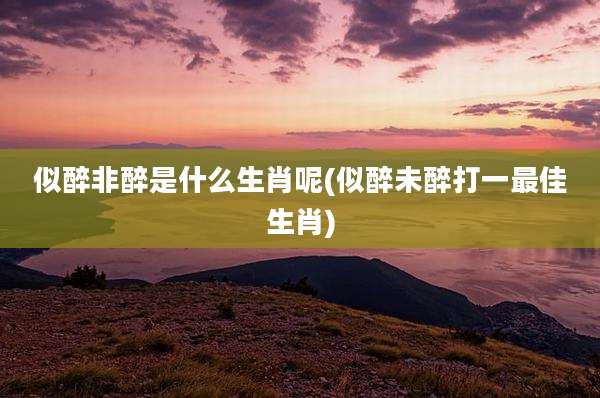 似醉非醉是什么生肖呢(似醉未醉打一最佳生肖)