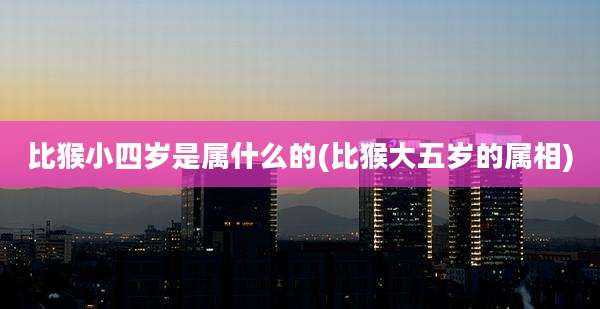 比猴小四岁是属什么的(比猴大五岁的属相)