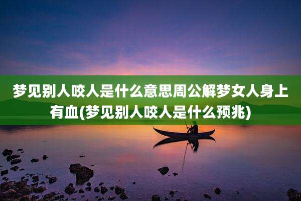 梦见别人咬人是什么意思周公解梦女人身上有血(梦见别人咬人是什么预兆)