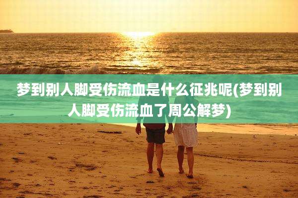 梦到别人脚受伤流血是什么征兆呢(梦到别人脚受伤流血了周公解梦)