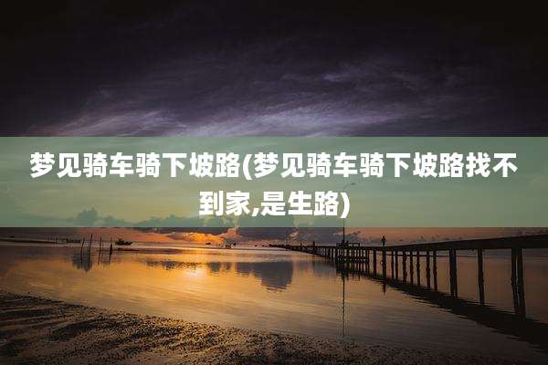 梦见骑车骑下坡路(梦见骑车骑下坡路找不到家,是生路)