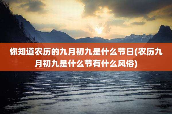 你知道农历的九月初九是什么节日(农历九月初九是什么节有什么风俗)