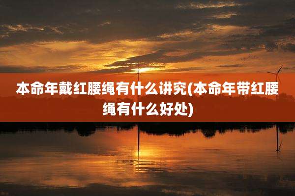 本命年戴红腰绳有什么讲究(本命年带红腰绳有什么好处)