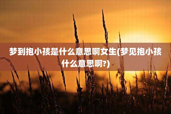 梦到抱小孩是什么意思啊女生(梦见抱小孩什么意思啊?)