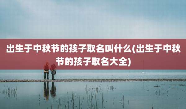 出生于中秋节的孩子取名叫什么(出生于中秋节的孩子取名大全)