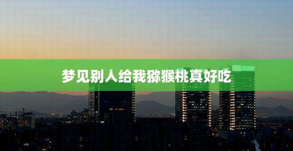 梦见别人给我猕猴桃真好吃