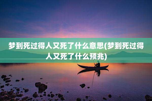 梦到死过得人又死了什么意思(梦到死过得人又死了什么预兆)