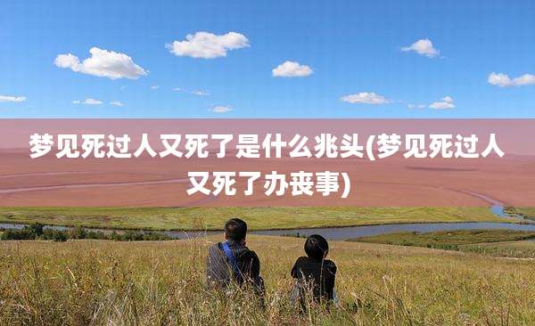 梦见死过人又死了是什么兆头(梦见死过人又死了办丧事)