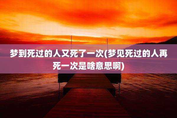 梦到死过的人又死了一次(梦见死过的人再死一次是啥意思啊)