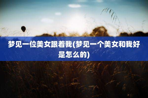 梦见一位美女跟着我(梦见一个美女和我好是怎么的)
