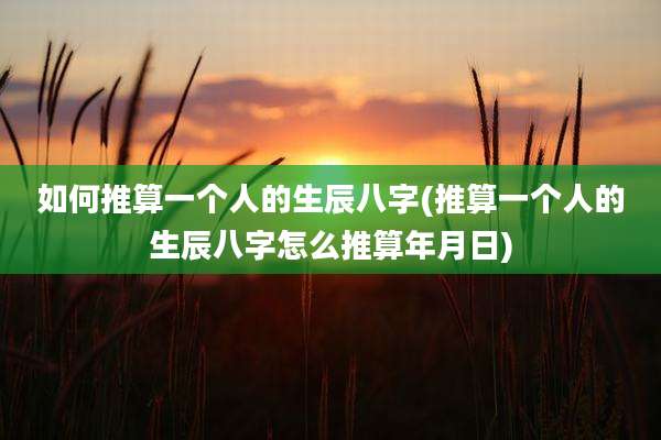 如何推算一个人的生辰八字(推算一个人的生辰八字怎么推算年月日)