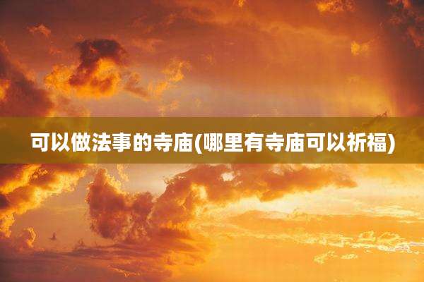 可以做法事的寺庙(哪里有寺庙可以祈福)