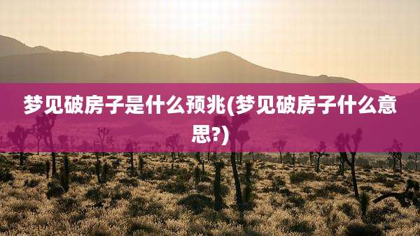 梦见破房子是什么预兆(梦见破房子什么意思?)