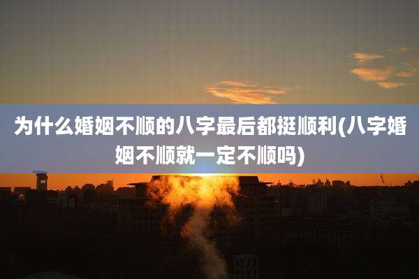 为什么婚姻不顺的八字最后都挺顺利(八字婚姻不顺就一定不顺吗)