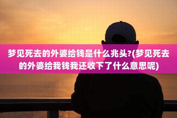 梦见死去的外婆给钱是什么兆头?(梦见死去的外婆给我钱我还收下了什么意思呢)