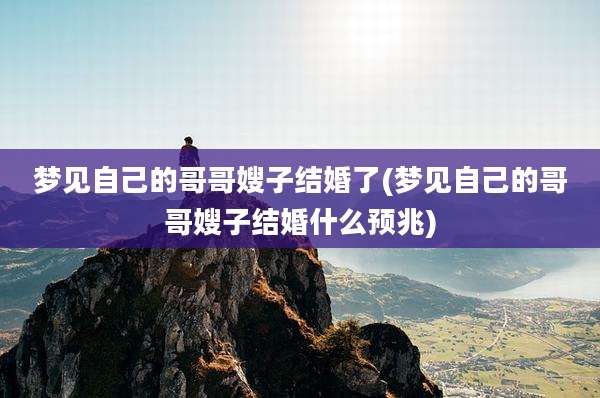 梦见自己的哥哥嫂子结婚了(梦见自己的哥哥嫂子结婚什么预兆)