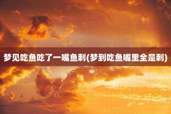 梦见吃鱼吃了一嘴鱼刺(梦到吃鱼嘴里全是刺)