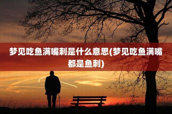 梦见吃鱼满嘴刺是什么意思(梦见吃鱼满嘴都是鱼刺)