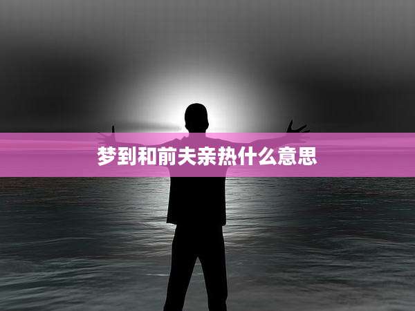梦到和前夫亲热什么意思