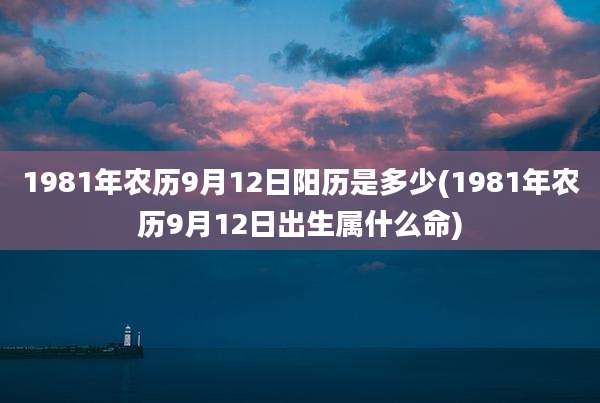 1981年农历9月12日阳历是多少(1981年农历9月12日出生属什么命)