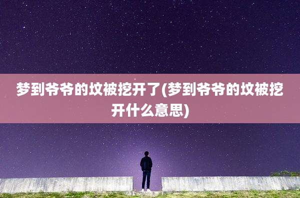 梦到爷爷的坟被挖开了(梦到爷爷的坟被挖开什么意思)