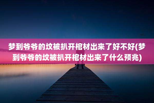 梦到爷爷的坟被扒开棺材出来了好不好(梦到爷爷的坟被扒开棺材出来了什么预兆)