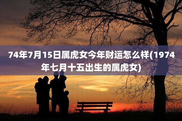 74年7月15日属虎女今年财运怎么样(1974年七月十五出生的属虎女)