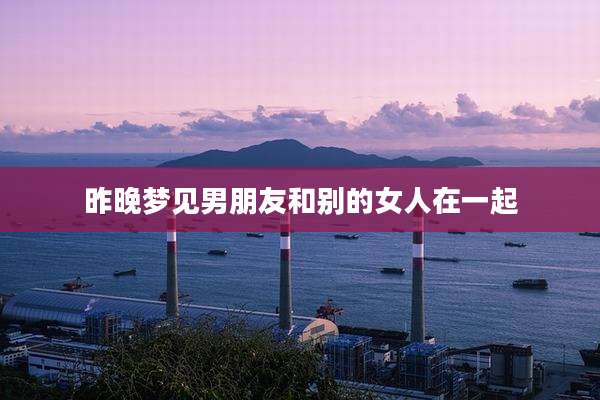 昨晚梦见男朋友和别的女人在一起
