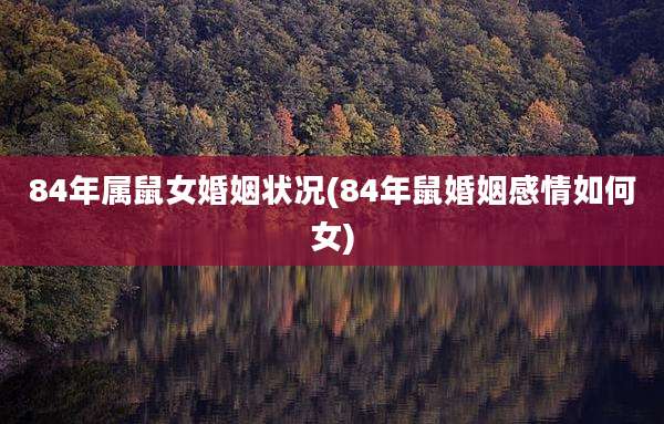 84年属鼠女婚姻状况(84年鼠婚姻感情如何女)
