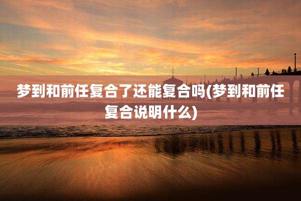 梦到和前任复合了还能复合吗(梦到和前任复合说明什么)