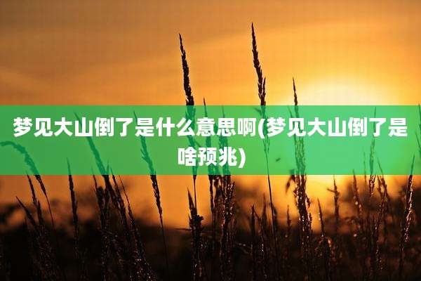 梦见大山倒了是什么意思啊(梦见大山倒了是啥预兆)