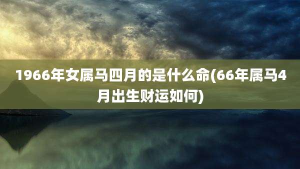 1966年女属马四月的是什么命(66年属马4月出生财运如何)