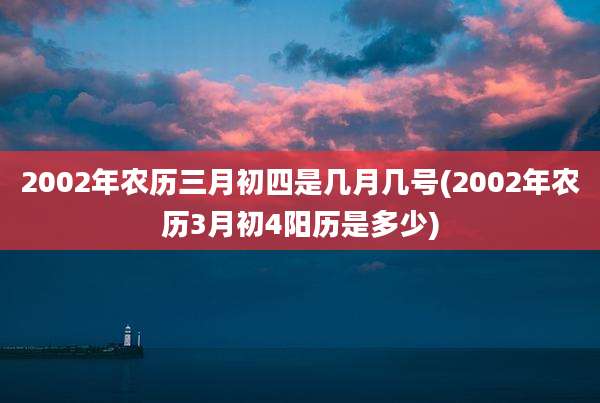 2002年农历三月初四是几月几号(2002年农历3月初4阳历是多少)