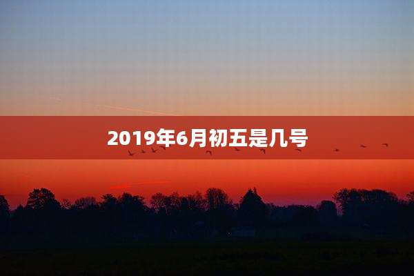 2019年6月初五是几号