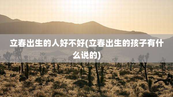 立春出生的人好不好(立春出生的孩子有什么说的)