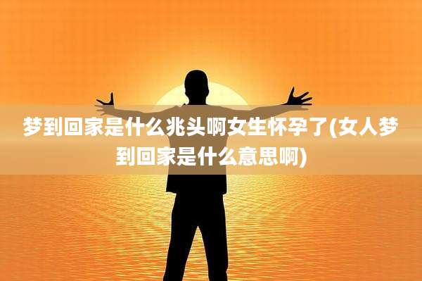 梦到回家是什么兆头啊女生怀孕了(女人梦到回家是什么意思啊)