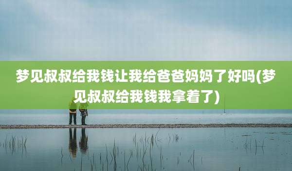 梦见叔叔给我钱让我给爸爸妈妈了好吗(梦见叔叔给我钱我拿着了)