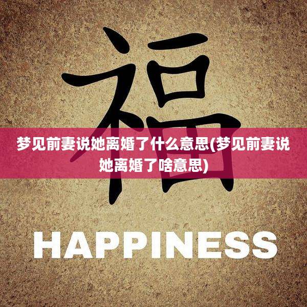 梦见前妻说她离婚了什么意思(梦见前妻说她离婚了啥意思)