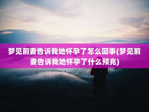 梦见前妻告诉我她怀孕了怎么回事(梦见前妻告诉我她怀孕了什么预兆)