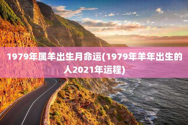 1979年属羊出生月命运(1979年羊年出生的人2021年运程)